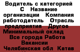 Водитель с категорией С › Название организации ­ Компания-работодатель › Отрасль предприятия ­ Другое › Минимальный оклад ­ 1 - Все города Работа » Вакансии   . Челябинская обл.,Катав-Ивановск г.